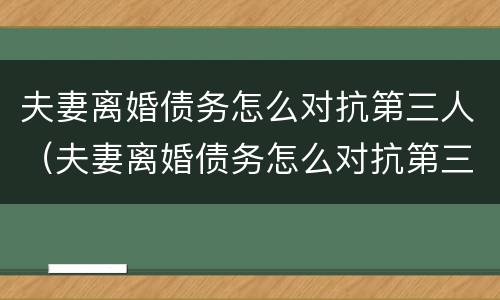 夫妻离婚债务怎么对抗第三人（夫妻离婚债务怎么对抗第三人财产）