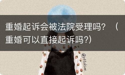 重婚起诉会被法院受理吗？（重婚可以直接起诉吗?）