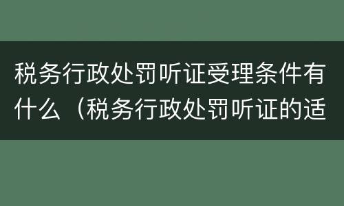 税务行政处罚听证受理条件有什么（税务行政处罚听证的适用范围及程序）