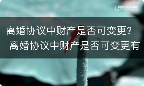 离婚协议中财产是否可变更？ 离婚协议中财产是否可变更有效