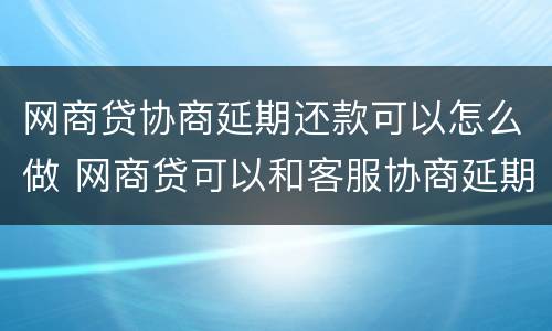 网商贷协商延期还款可以怎么做 网商贷可以和客服协商延期还款吗