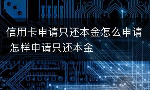 信用卡申请只还本金怎么申请 怎样申请只还本金