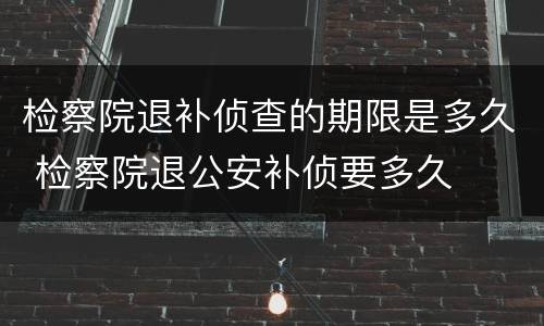 检察院退补侦查的期限是多久 检察院退公安补侦要多久