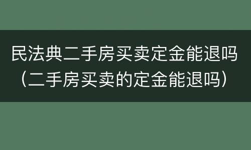 民法典二手房买卖定金能退吗（二手房买卖的定金能退吗）