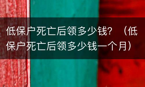 低保户死亡后领多少钱？（低保户死亡后领多少钱一个月）