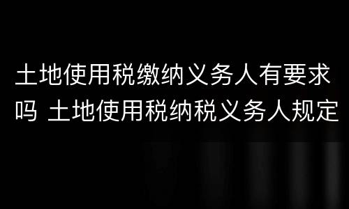 土地使用税缴纳义务人有要求吗 土地使用税纳税义务人规定