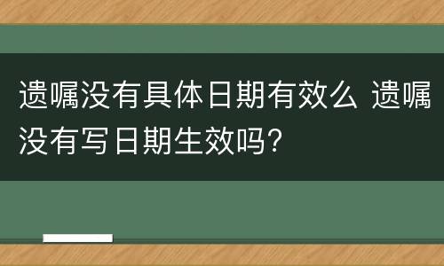 遗嘱没有具体日期有效么 遗嘱没有写日期生效吗?