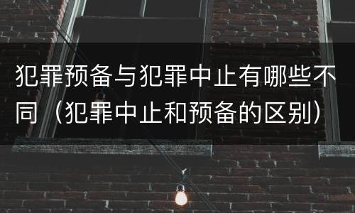 犯罪预备与犯罪中止有哪些不同（犯罪中止和预备的区别）