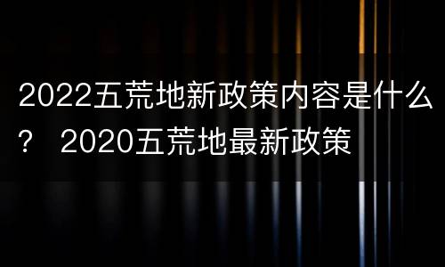 2022五荒地新政策内容是什么？ 2020五荒地最新政策