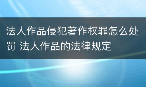 法人作品侵犯著作权罪怎么处罚 法人作品的法律规定