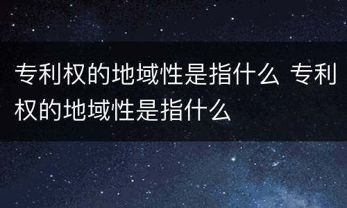 专利权的地域性是指什么 专利权的地域性是指什么