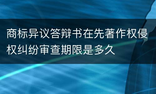 商标异议答辩书在先著作权侵权纠纷审查期限是多久