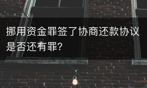 挪用资金罪签了协商还款协议是否还有罪？