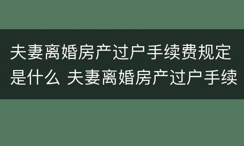 夫妻离婚房产过户手续费规定是什么 夫妻离婚房产过户手续费规定是什么意思