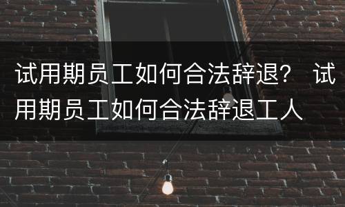 试用期员工如何合法辞退？ 试用期员工如何合法辞退工人