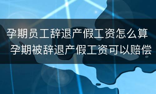 孕期员工辞退产假工资怎么算 孕期被辞退产假工资可以赔偿吗