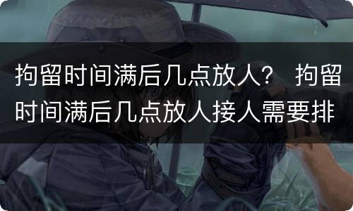 拘留时间满后几点放人？ 拘留时间满后几点放人接人需要排号吗