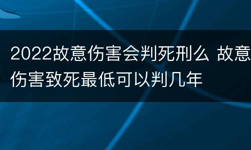 2022故意伤害会判死刑么 故意伤害致死最低可以判几年