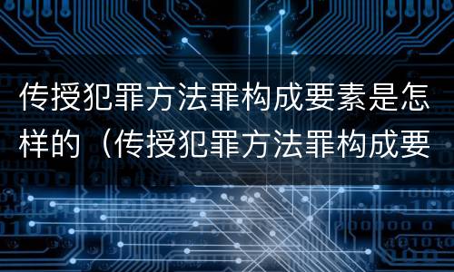 传授犯罪方法罪构成要素是怎样的（传授犯罪方法罪构成要素是怎样的）