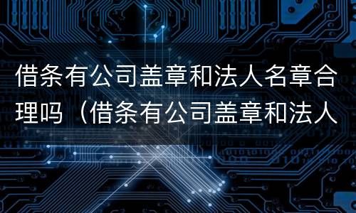 借条有公司盖章和法人名章合理吗（借条有公司盖章和法人名章合理吗怎么写）