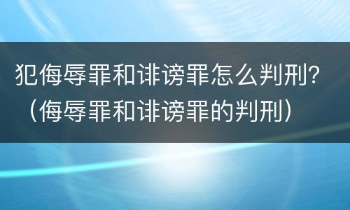 犯侮辱罪和诽谤罪怎么判刑？（侮辱罪和诽谤罪的判刑）