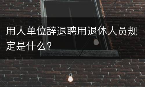 用人单位辞退聘用退休人员规定是什么?