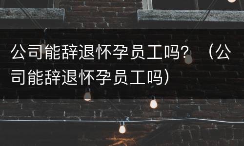 公司能辞退怀孕员工吗？（公司能辞退怀孕员工吗）