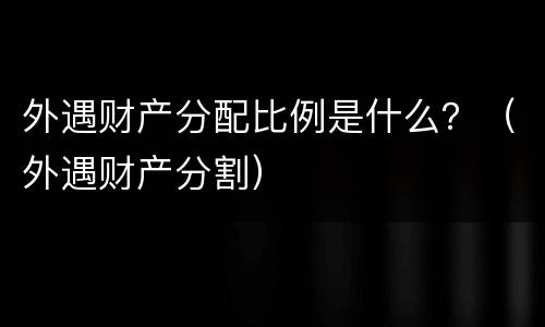 外遇财产分配比例是什么？（外遇财产分割）