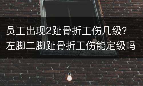 员工出现2趾骨折工伤几级？ 左脚二脚趾骨折工伤能定级吗