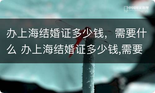 办上海结婚证多少钱，需要什么 办上海结婚证多少钱,需要什么手续