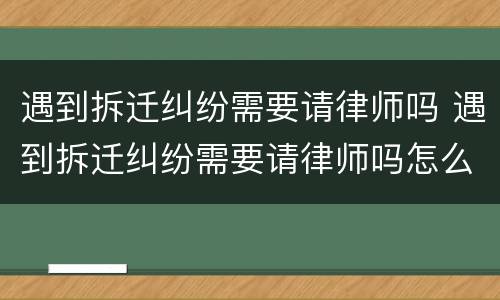 遇到拆迁纠纷需要请律师吗 遇到拆迁纠纷需要请律师吗怎么办