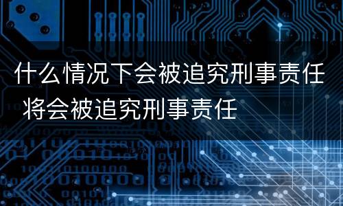 什么情况下会被追究刑事责任 将会被追究刑事责任