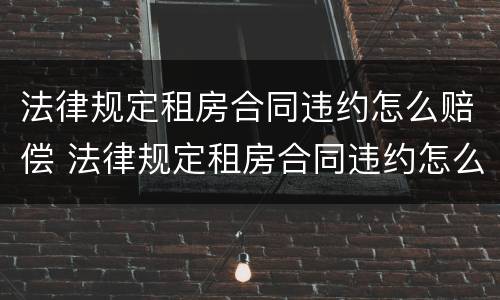 法律规定租房合同违约怎么赔偿 法律规定租房合同违约怎么赔偿的