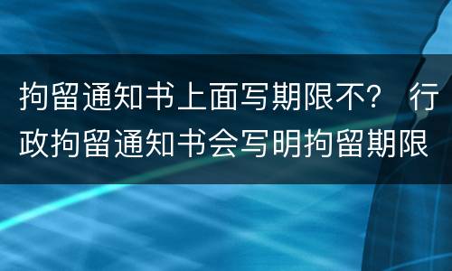 拘留通知书上面写期限不？ 行政拘留通知书会写明拘留期限吗