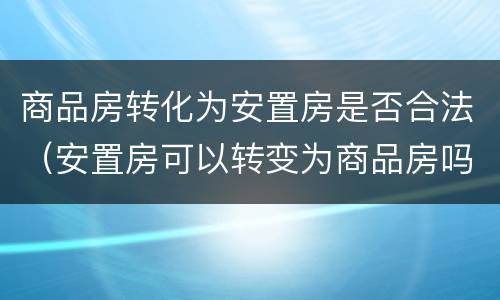 商品房转化为安置房是否合法（安置房可以转变为商品房吗）