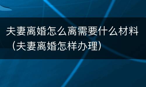 夫妻离婚怎么离需要什么材料（夫妻离婚怎样办理）