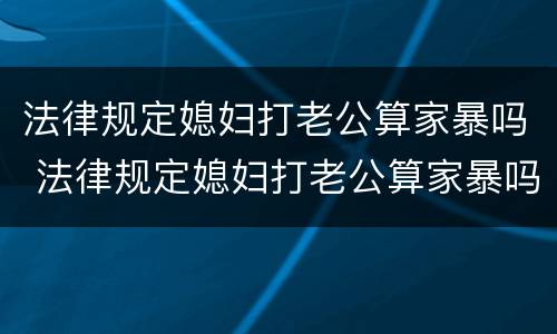 法律规定媳妇打老公算家暴吗 法律规定媳妇打老公算家暴吗视频