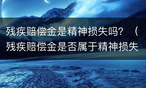 残疾赔偿金是精神损失吗？（残疾赔偿金是否属于精神损失）