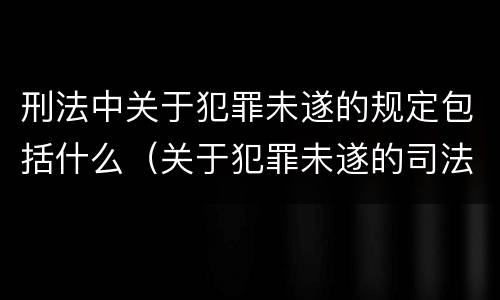 刑法中关于犯罪未遂的规定包括什么（关于犯罪未遂的司法解释）