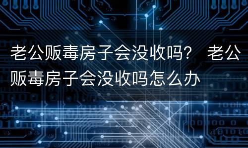 老公贩毒房子会没收吗？ 老公贩毒房子会没收吗怎么办