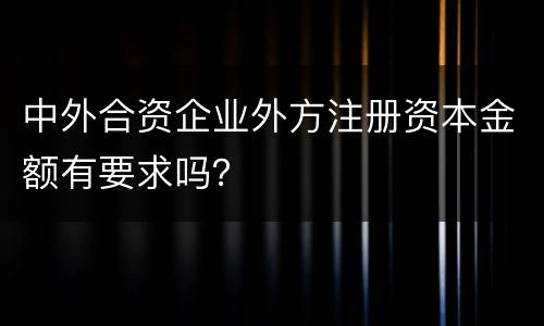 中外合资企业外方注册资本金额有要求吗？