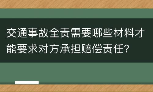 交通事故全责需要哪些材料才能要求对方承担赔偿责任？