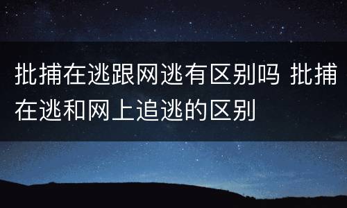 批捕在逃跟网逃有区别吗 批捕在逃和网上追逃的区别