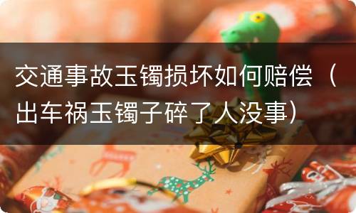 交通事故玉镯损坏如何赔偿（出车祸玉镯子碎了人没事）