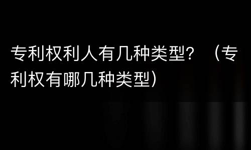 专利权利人有几种类型？（专利权有哪几种类型）