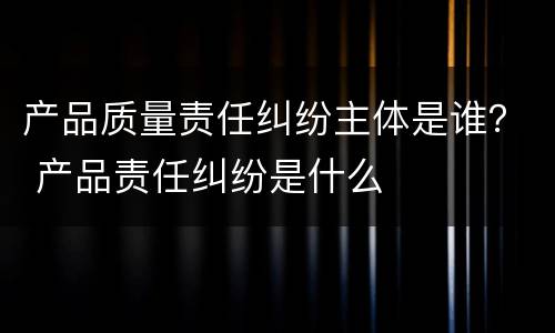 产品质量责任纠纷主体是谁？ 产品责任纠纷是什么