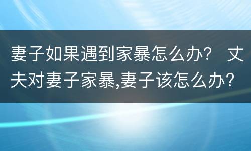 妻子如果遇到家暴怎么办？ 丈夫对妻子家暴,妻子该怎么办??