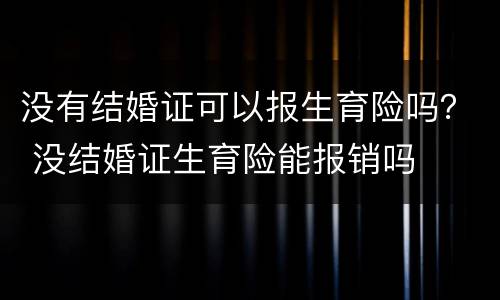 没有结婚证可以报生育险吗？ 没结婚证生育险能报销吗