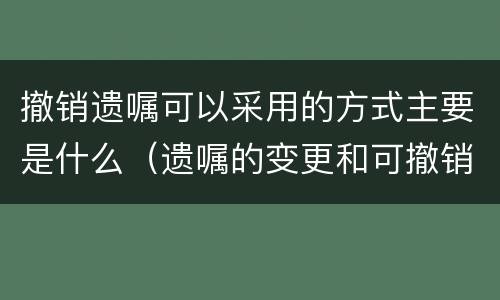 撤销遗嘱可以采用的方式主要是什么（遗嘱的变更和可撤销形式）