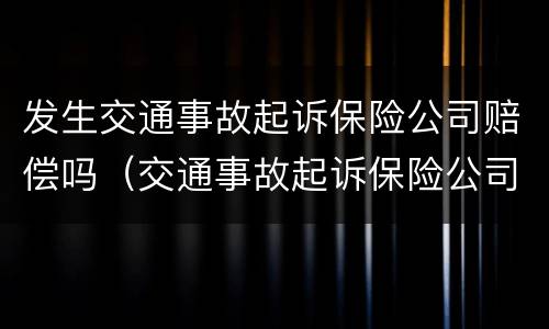 发生交通事故起诉保险公司赔偿吗（交通事故起诉保险公司有用吗）